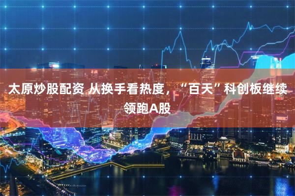 太原炒股配资 从换手看热度，“百天”科创板继续领跑A股