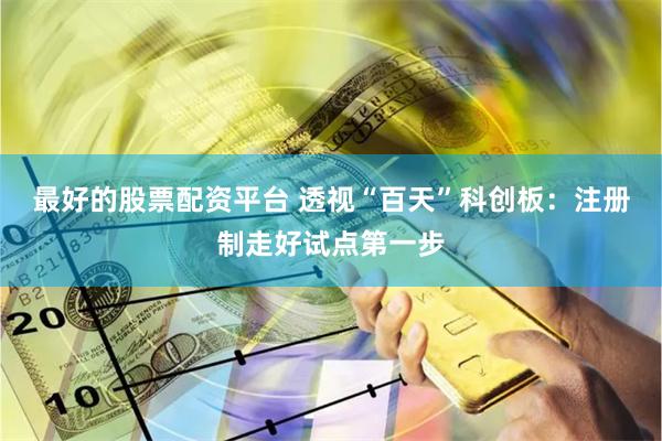 最好的股票配资平台 透视“百天”科创板：注册制走好试点第一步