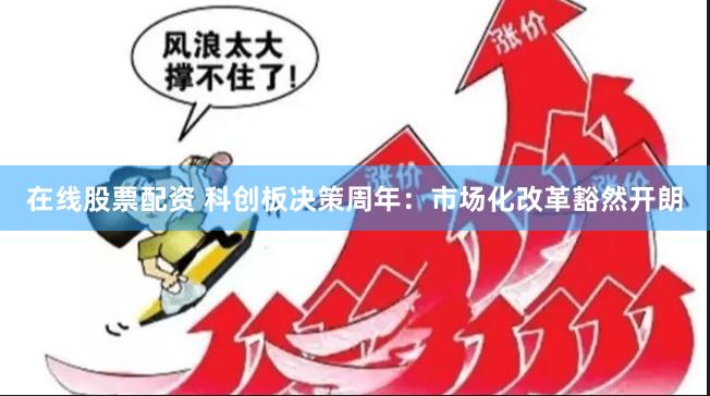 在线股票配资 科创板决策周年：市场化改革豁然开朗