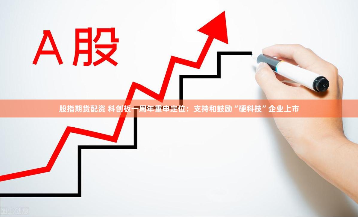 股指期货配资 科创板一周年重申定位：支持和鼓励“硬科技”企业上市