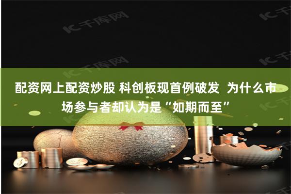 配资网上配资炒股 科创板现首例破发  为什么市场参与者却认为是“如期而至”