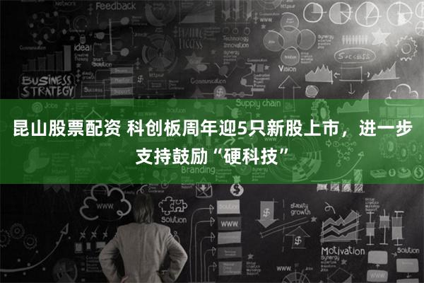 昆山股票配资 科创板周年迎5只新股上市，进一步支持鼓励“硬科技”