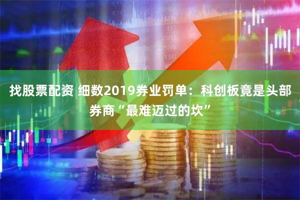 找股票配资 细数2019券业罚单：科创板竟是头部券商“最难迈过的坎”