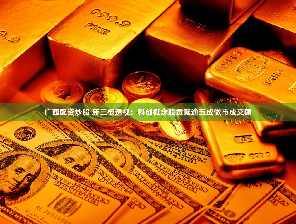广西配资炒股 新三板透视：科创概念股贡献逾五成做市成交额