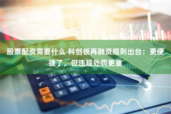 股票配资需要什么 科创板再融资规则出台：更便捷了，但违规处罚更重