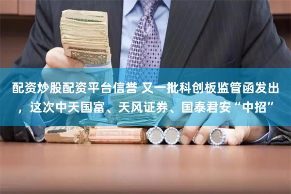 配资炒股配资平台信誉 又一批科创板监管函发出，这次中天国富、天风证券、国泰君安“中招”