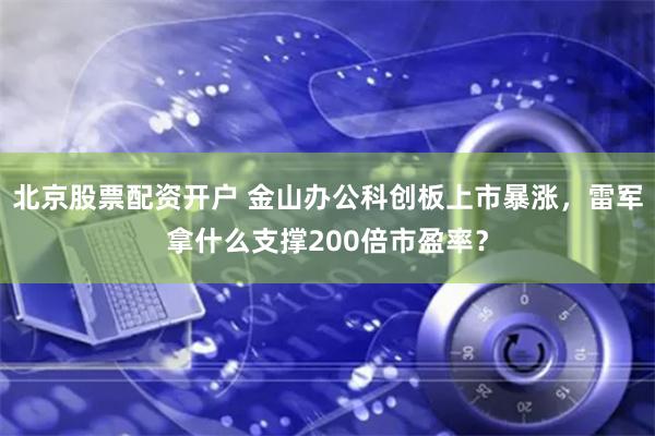 北京股票配资开户 金山办公科创板上市暴涨，雷军拿什么支撑200倍市盈率？