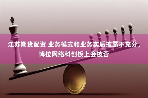 江苏期货配资 业务模式和业务实质披露不充分，博拉网络科创板上会被否