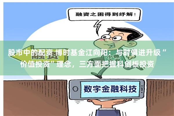 股市中的配资 博时基金江向阳：与时俱进升级“价值投资”理念，三方面把握科创板投资