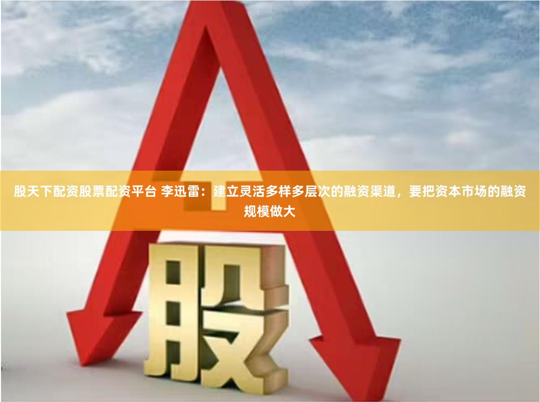 股天下配资股票配资平台 李迅雷：建立灵活多样多层次的融资渠道，要把资本市场的融资规模做大