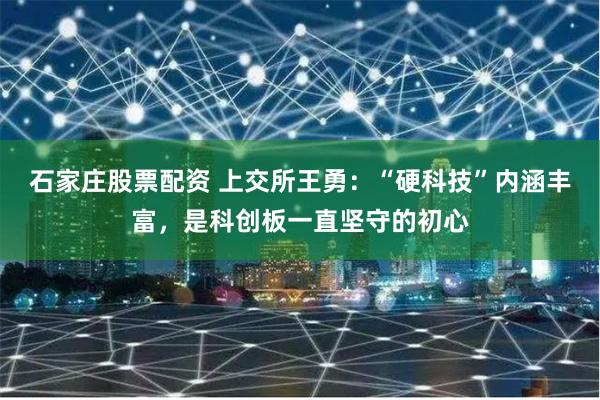 石家庄股票配资 上交所王勇：“硬科技”内涵丰富，是科创板一直坚守的初心