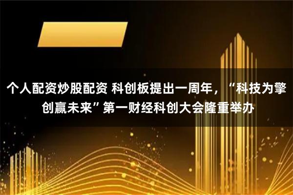个人配资炒股配资 科创板提出一周年，“科技为擎 创赢未来”第一财经科创大会隆重举办