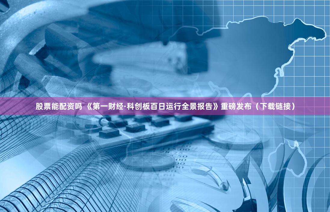 股票能配资吗 《第一财经·科创板百日运行全景报告》重磅发布（下载链接）