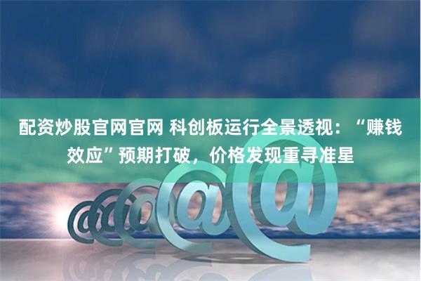 配资炒股官网官网 科创板运行全景透视：“赚钱效应”预期打破，价格发现重寻准星