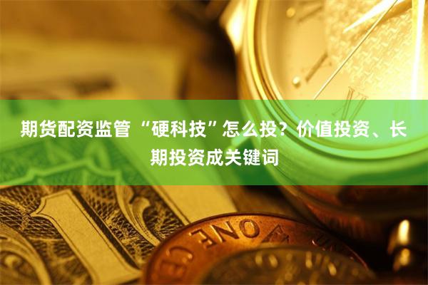 期货配资监管 “硬科技”怎么投？价值投资、长期投资成关键词