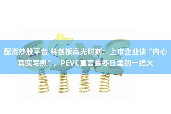 配资炒股平台 科创板高光时刻：上市企业谈“内心真实写照”，PEVC直言是冬日里的一把火