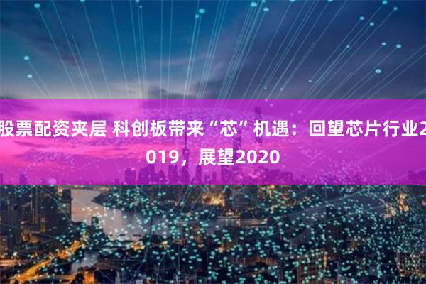 股票配资夹层 科创板带来“芯”机遇：回望芯片行业2019，展望2020
