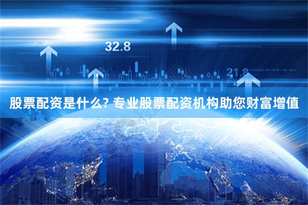 股票配资是什么? 专业股票配资机构助您财富增值