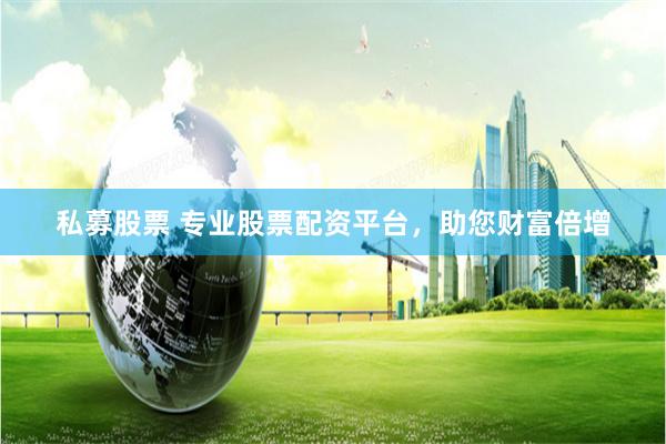 私募股票 专业股票配资平台，助您财富倍增