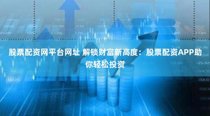 股票配资网平台网址 解锁财富新高度：股票配资APP助你轻松投资