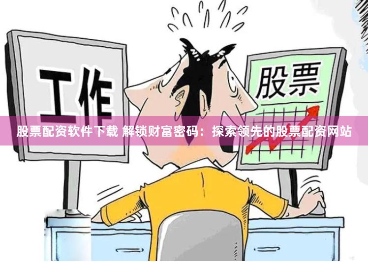 股票配资软件下载 解锁财富密码：探索领先的股票配资网站