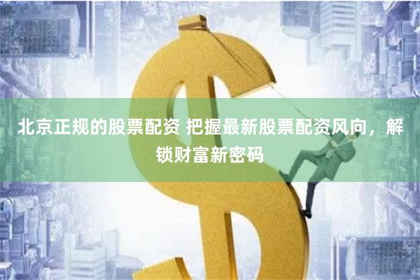 北京正规的股票配资 把握最新股票配资风向，解锁财富新密码
