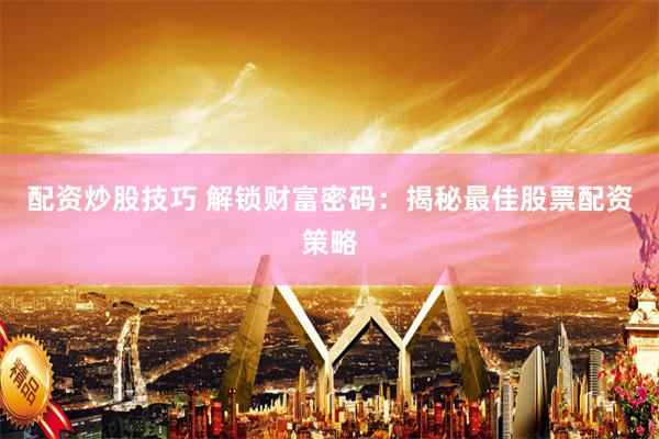 配资炒股技巧 解锁财富密码：揭秘最佳股票配资策略