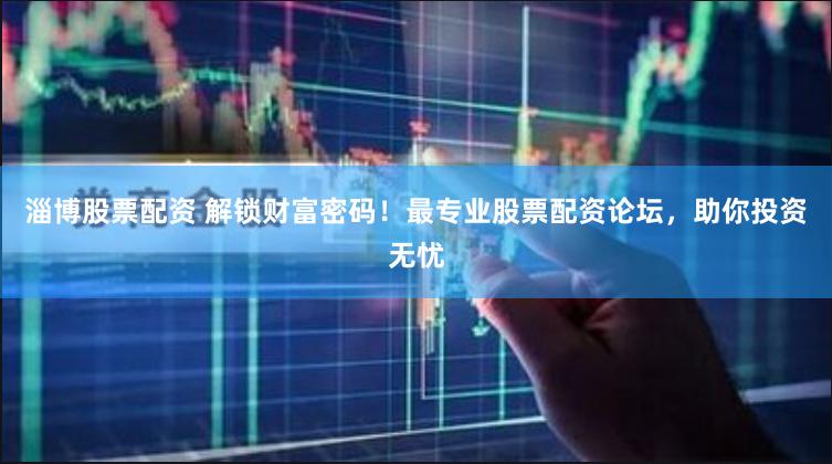 淄博股票配资 解锁财富密码！最专业股票配资论坛，助你投资无忧