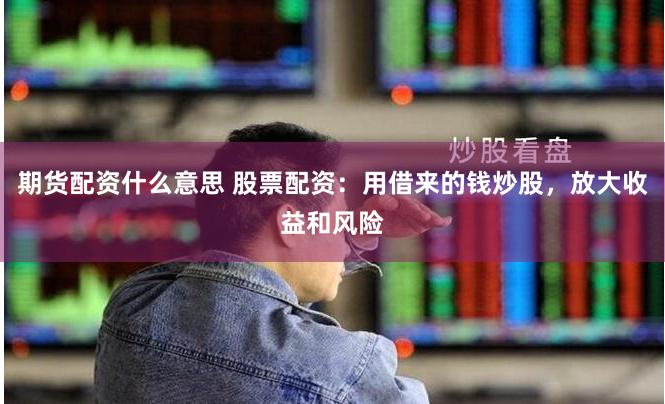 期货配资什么意思 股票配资：用借来的钱炒股，放大收益和风险