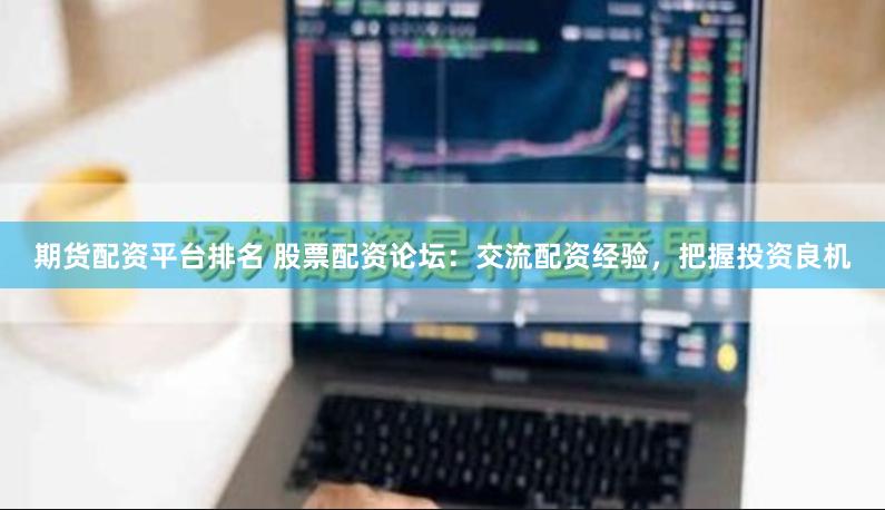 期货配资平台排名 股票配资论坛：交流配资经验，把握投资良机