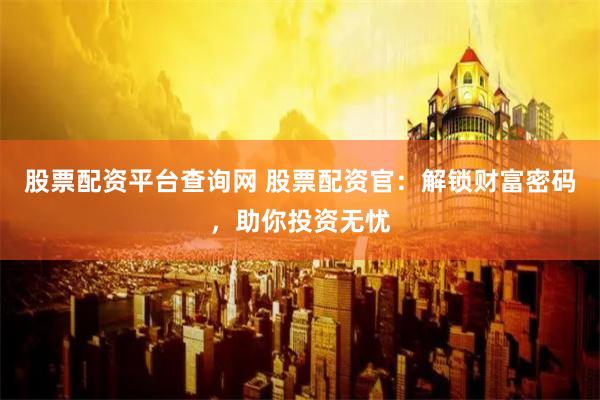 股票配资平台查询网 股票配资官：解锁财富密码，助你投资无忧