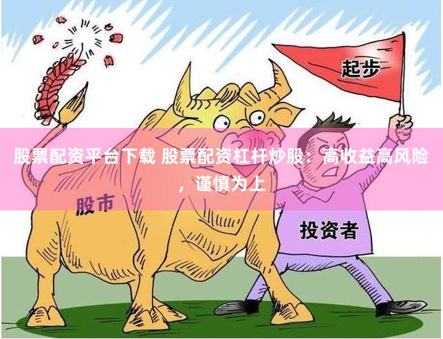 股票配资平台下载 股票配资杠杆炒股：高收益高风险，谨慎为上