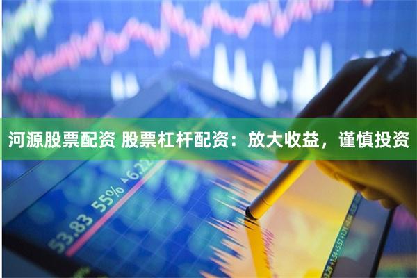 河源股票配资 股票杠杆配资：放大收益，谨慎投资