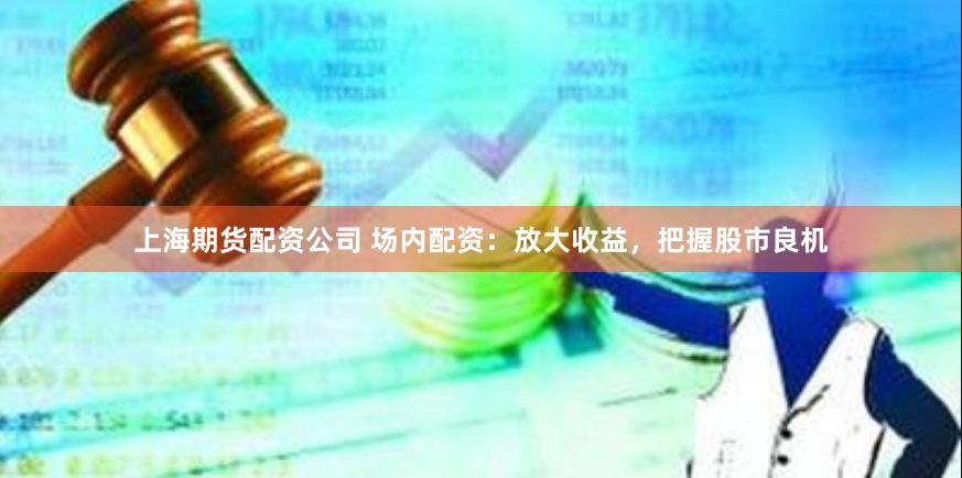 上海期货配资公司 场内配资：放大收益，把握股市良机
