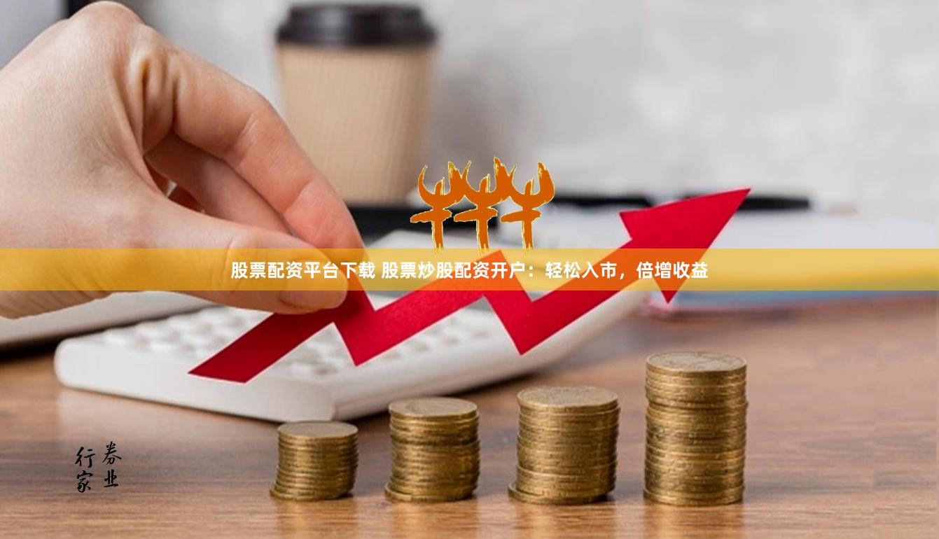 股票配资平台下载 股票炒股配资开户：轻松入市，倍增收益