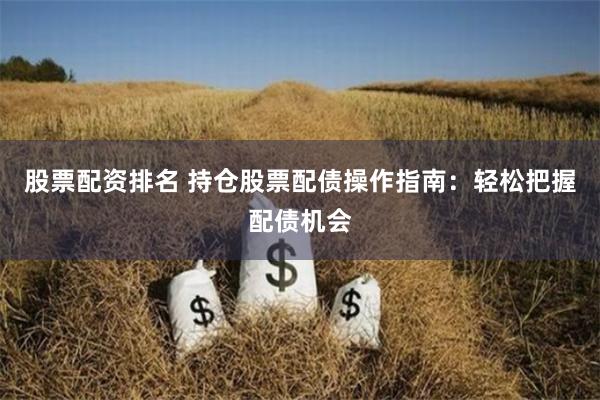 股票配资排名 持仓股票配债操作指南：轻松把握配债机会