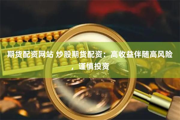 期货配资网站 炒股期货配资：高收益伴随高风险，谨慎投资