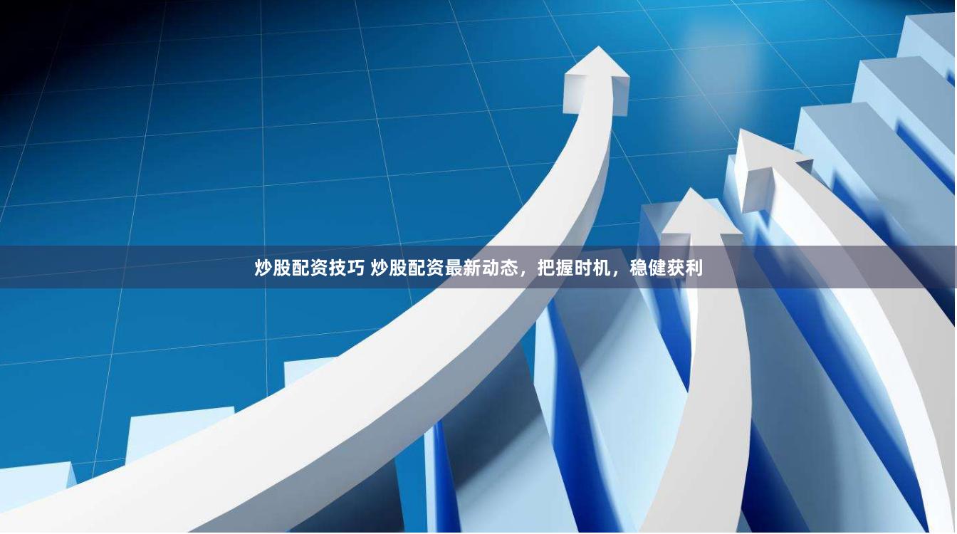 炒股配资技巧 炒股配资最新动态，把握时机，稳健获利