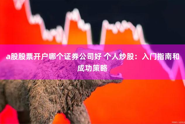 a股股票开户哪个证券公司好 个人炒股：入门指南和成功策略