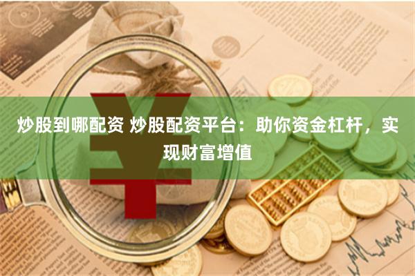 炒股到哪配资 炒股配资平台：助你资金杠杆，实现财富增值
