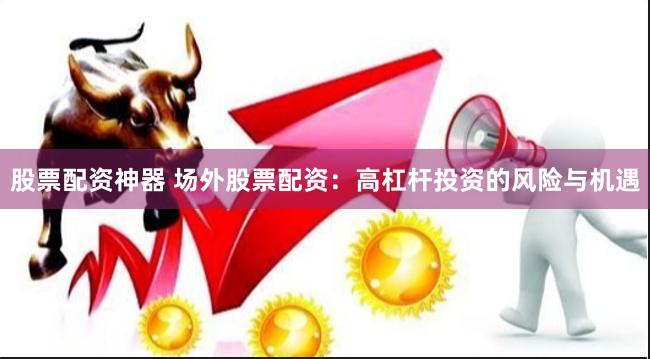 股票配资神器 场外股票配资：高杠杆投资的风险与机遇