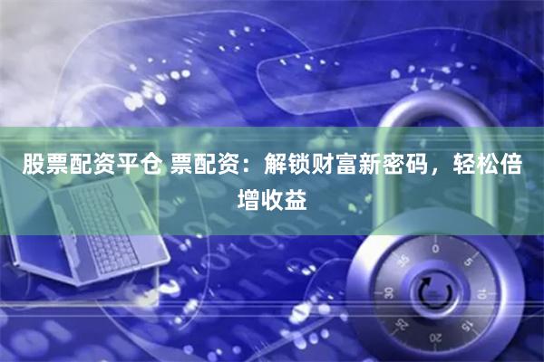 股票配资平仓 票配资：解锁财富新密码，轻松倍增收益