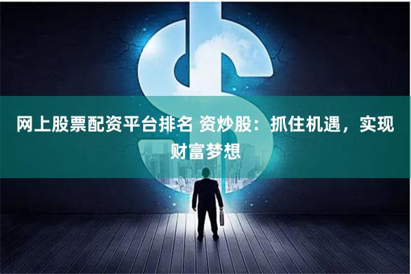 网上股票配资平台排名 资炒股：抓住机遇，实现财富梦想