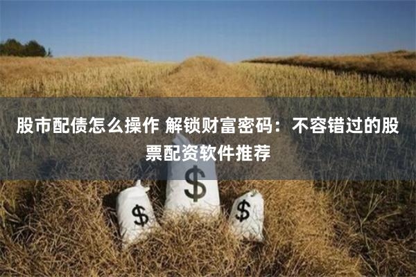 股市配债怎么操作 解锁财富密码：不容错过的股票配资软件推荐