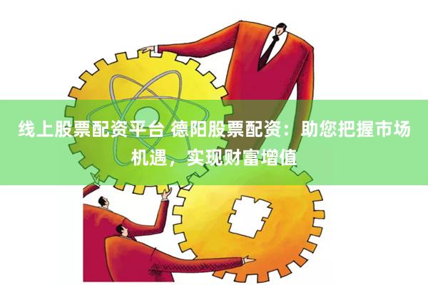 线上股票配资平台 德阳股票配资：助您把握市场机遇，实现财富增值