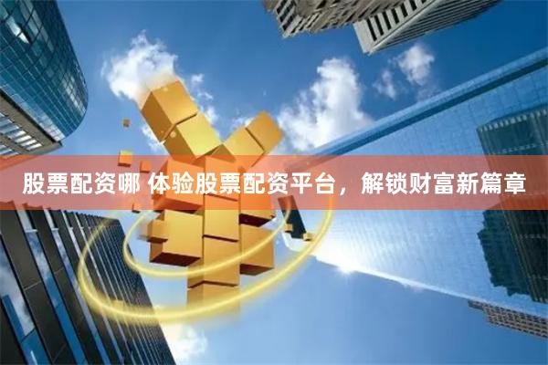 股票配资哪 体验股票配资平台，解锁财富新篇章