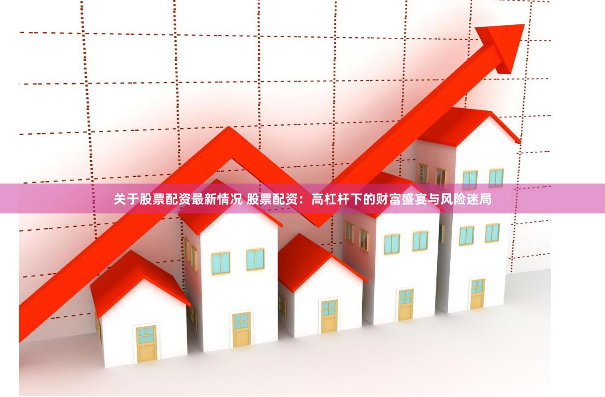 关于股票配资最新情况 股票配资：高杠杆下的财富盛宴与风险迷局