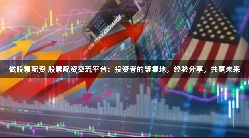 做股票配资 股票配资交流平台：投资者的聚集地，经验分享，共赢未来