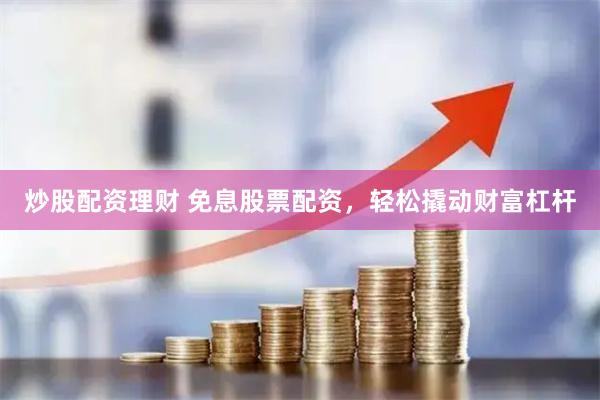炒股配资理财 免息股票配资，轻松撬动财富杠杆