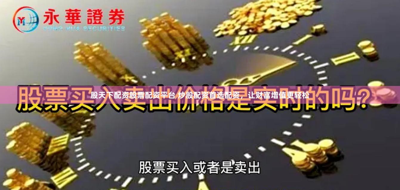 股天下配资股票配资平台 炒股配资首选配资，让财富增值更轻松